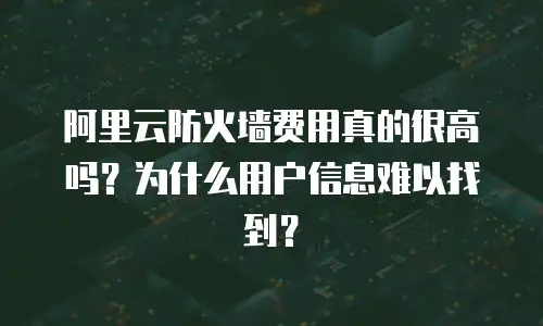 阿里云防火墙费用真的很高吗？为什么用户信息难以找到？