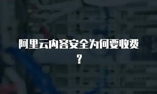 阿里云内容安全为何要收费？