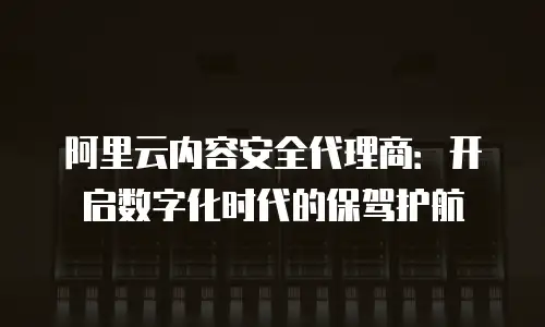 阿里云内容安全代理商：开启数字化时代的保驾护航