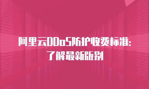 阿里云DDoS防护收费标准：了解最新版别