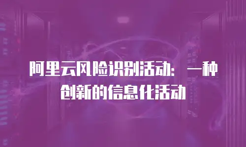 阿里云风险识别活动：一种创新的信息化活动