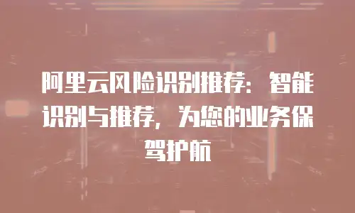 阿里云风险识别推荐：智能识别与推荐，为您的业务保驾护航