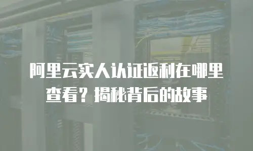 阿里云实人认证返利在哪里查看？揭秘背后的故事