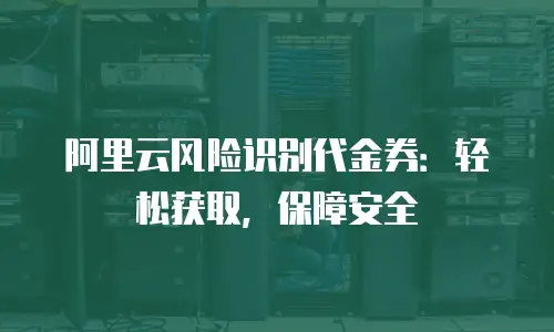 阿里云风险识别代金券：轻松获取，保障安全