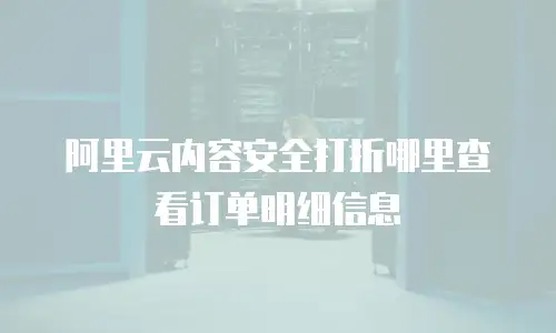 阿里云内容安全打折哪里查看订单明细信息