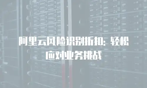 阿里云风险识别折扣: 轻松应对业务挑战