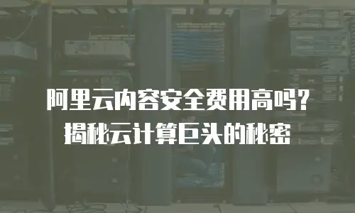 阿里云内容安全费用高吗？揭秘云计算巨头的秘密