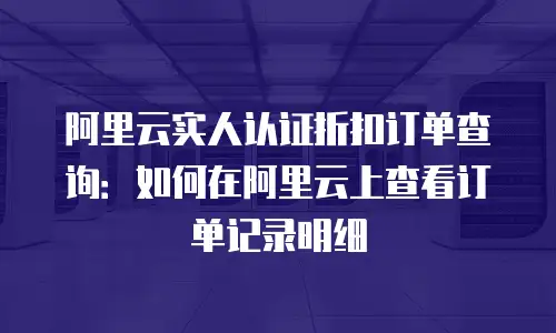 阿里云实人认证折扣订单查询：如何在阿里云上查看订单记录明细