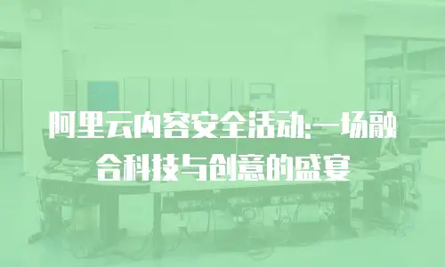 阿里云内容安全活动:一场融合科技与创意的盛宴