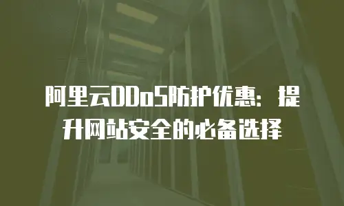 阿里云DDoS防护优惠：提升网站安全的必备选择
