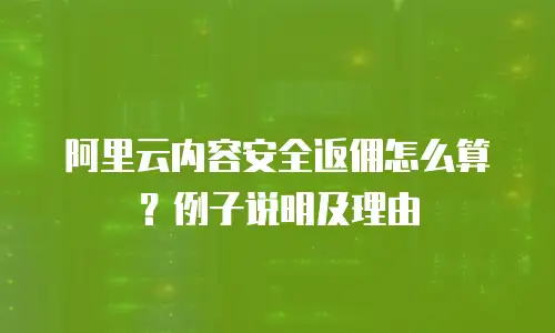 阿里云内容安全返佣怎么算？例子说明及理由