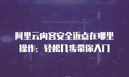 阿里云内容安全返点在哪里操作：轻松几步带你入门