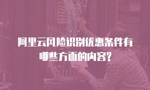 阿里云风险识别优惠条件有哪些方面的内容?