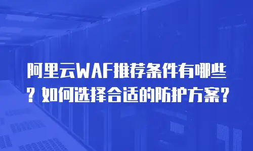 阿里云WAF推荐条件有哪些？如何选择合适的防护方案？