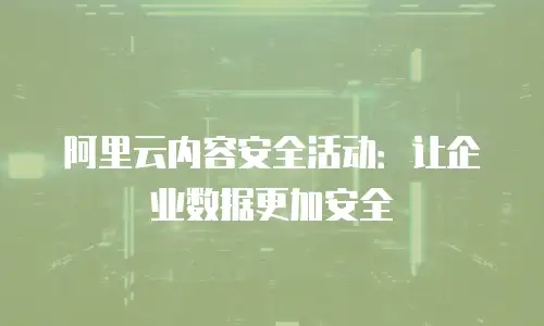 阿里云内容安全活动：让企业数据更加安全