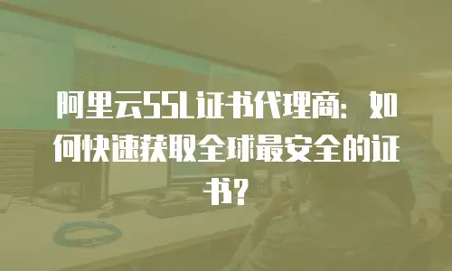 阿里云SSL证书代理商：如何快速获取全球最安全的证书？