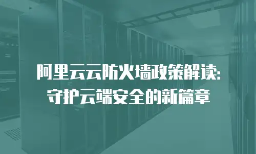 阿里云云防火墙政策解读：守护云端安全的新篇章