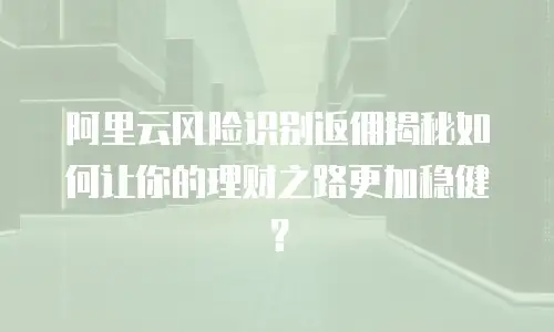 阿里云风险识别返佣揭秘如何让你的理财之路更加稳健？