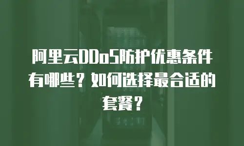 阿里云DDoS防护优惠条件有哪些？如何选择最合适的套餐？