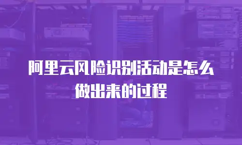 阿里云风险识别活动是怎么做出来的过程