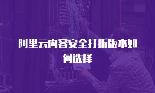 阿里云内容安全打折版本如何选择