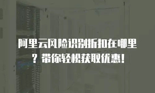阿里云风险识别折扣在哪里？带你轻松获取优惠！