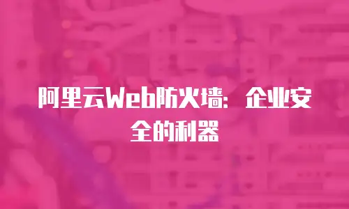 阿里云Web防火墙：企业安全的利器