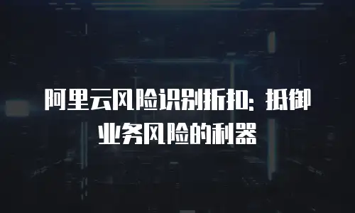 阿里云风险识别折扣: 抵御业务风险的利器