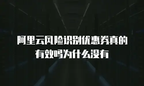 阿里云风险识别优惠券真的有效吗为什么没有