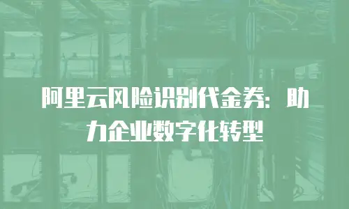 阿里云风险识别代金券：助力企业数字化转型