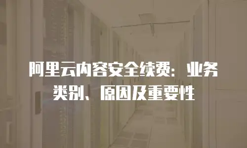 阿里云内容安全续费：业务类别、原因及重要性