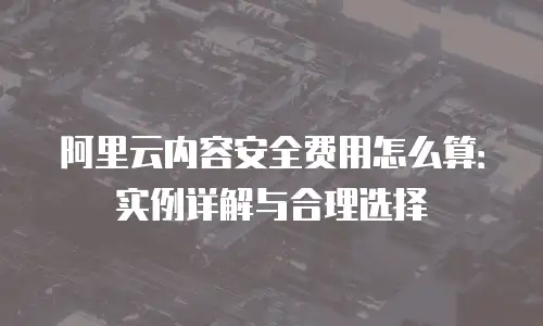 阿里云内容安全费用怎么算：实例详解与合理选择