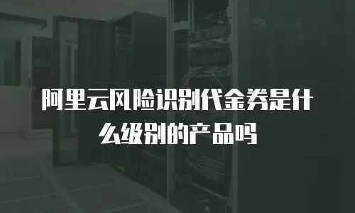 阿里云风险识别代金券是什么级别的产品吗