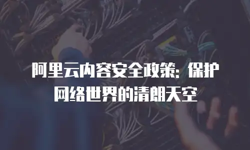 阿里云内容安全政策: 保护网络世界的清朗天空