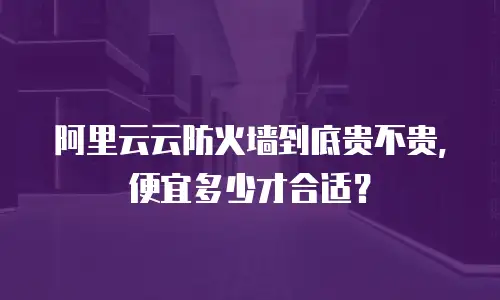 阿里云云防火墙到底贵不贵，便宜多少才合适？