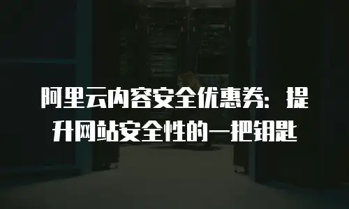 阿里云内容安全优惠券：提升网站安全性的一把钥匙
