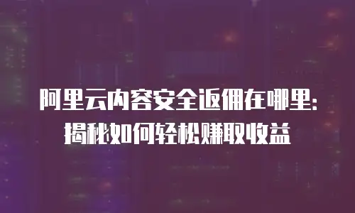 阿里云内容安全返佣在哪里：揭秘如何轻松赚取收益