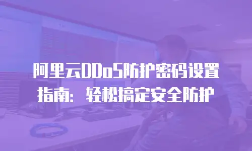 阿里云DDoS防护密码设置指南：轻松搞定安全防护