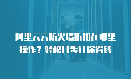 阿里云云防火墙折扣在哪里操作？轻松几步让你省钱