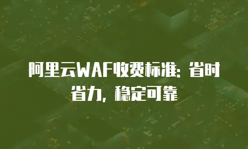 阿里云WAF收费标准: 省时省力, 稳定可靠