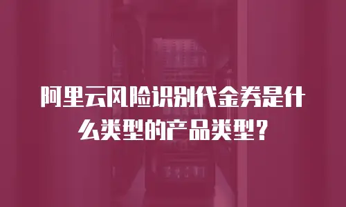 阿里云风险识别代金券是什么类型的产品类型？