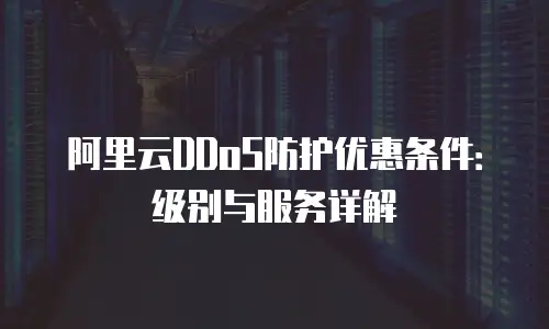 阿里云DDoS防护优惠条件：级别与服务详解