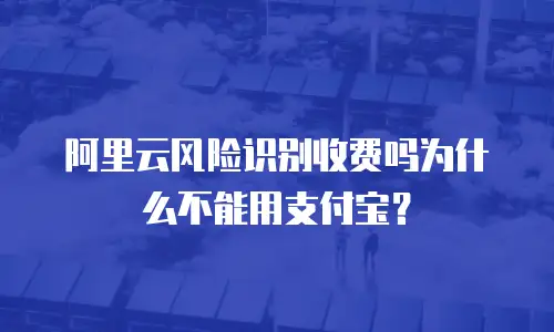 阿里云风险识别收费吗为什么不能用支付宝？