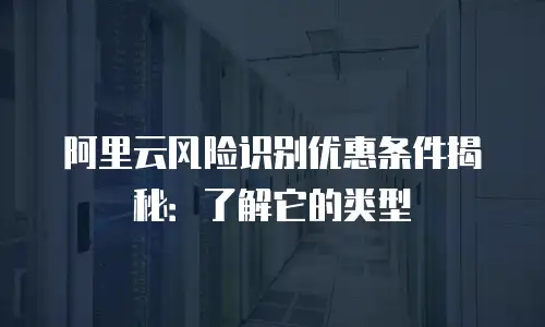 阿里云风险识别优惠条件揭秘：了解它的类型
