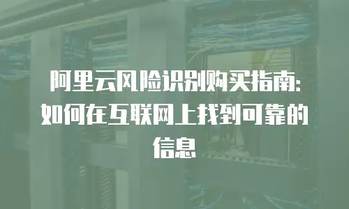 阿里云风险识别购买指南：如何在互联网上找到可靠的信息