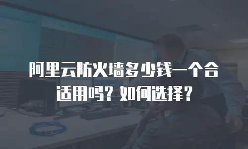 阿里云防火墙多少钱一个合适用吗？如何选择？