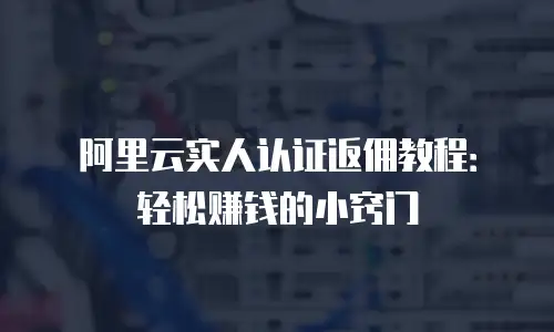 阿里云实人认证返佣教程：轻松赚钱的小窍门