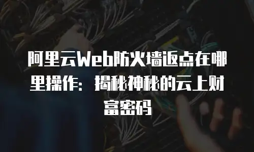 阿里云Web防火墙返点在哪里操作：揭秘神秘的云上财富密码