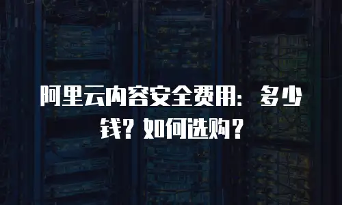 阿里云内容安全费用：多少钱？如何选购？