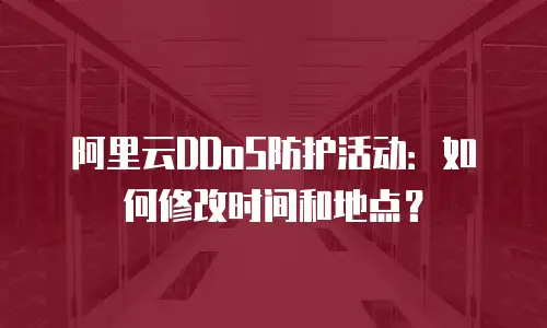 阿里云DDoS防护活动：如何修改时间和地点？